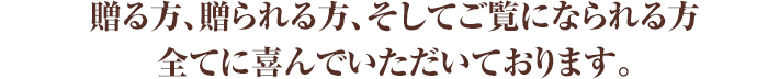 贈る方、贈られる方、そしてご覧になられる方全てに喜んでいただいております。