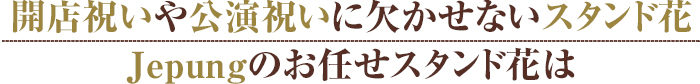 開店祝いや公演祝いに欠かせないスタンド花Jepungのお任せスタンド花は、可愛くて、楽しくて、美しい