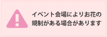 イベント会場によりお花の規制がある場合があります